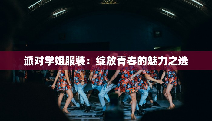 派对学姐服装：绽放青春的魅力之选