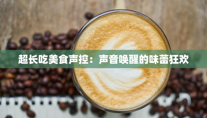 超长吃美食声控：声音唤醒的味蕾狂欢