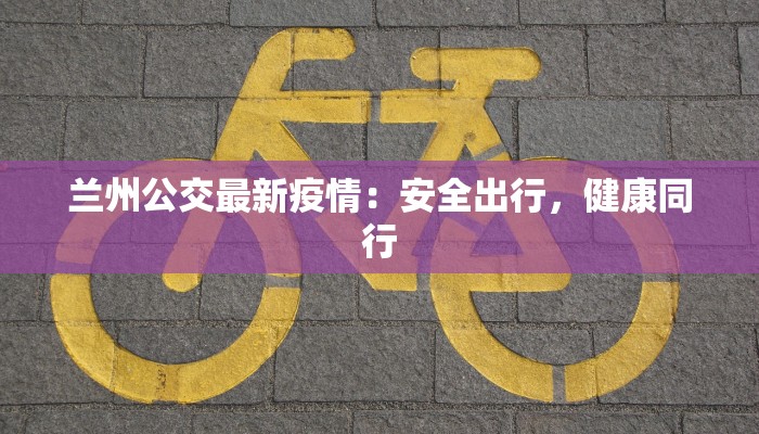 兰州公交最新疫情：安全出行，健康同行