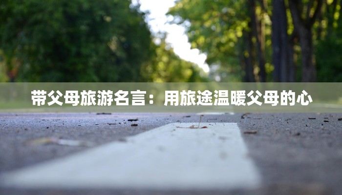 带父母旅游名言：用旅途温暖父母的心