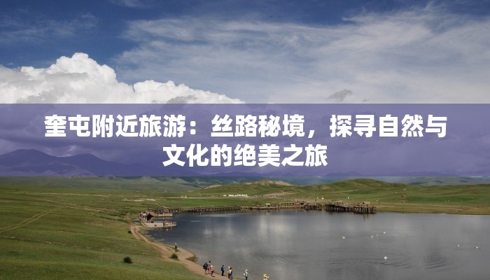 奎屯附近旅游：丝路秘境，探寻自然与文化的绝美之旅