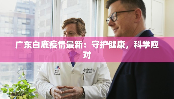 广东白鹿疫情最新：守护健康，科学应对