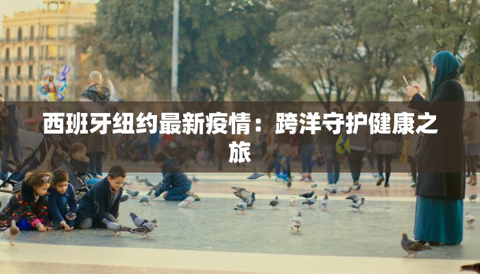 西班牙纽约最新疫情：跨洋守护健康之旅