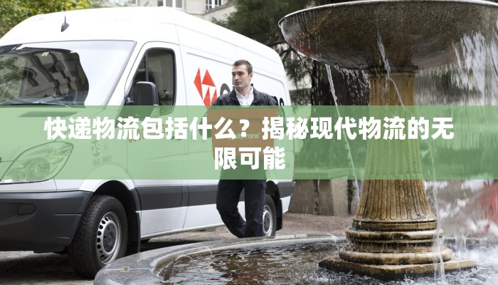 快递物流包括什么？揭秘现代物流的无限可能