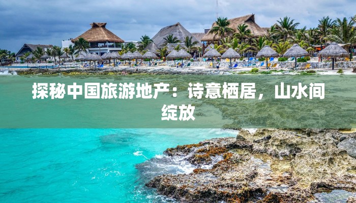 探秘中国旅游地产:诗意栖居,山水间绽放 探秘中国旅游地产:诗意栖居,山水间绽放