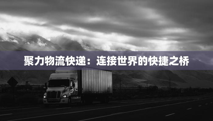 聚力物流快递:连接世界的快捷之桥 聚力物流快递:连接世界的快捷之桥