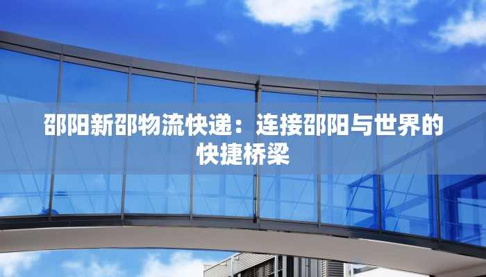 邵阳新邵物流快递:连接邵阳与世界的快捷桥梁 邵阳新邵物流快递:连接邵阳与世界的快捷桥梁