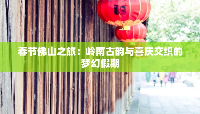 春节佛山之旅:岭南古韵与喜庆交织的梦幻假期 春节佛山之旅:岭南古韵与喜庆交织的梦幻假期