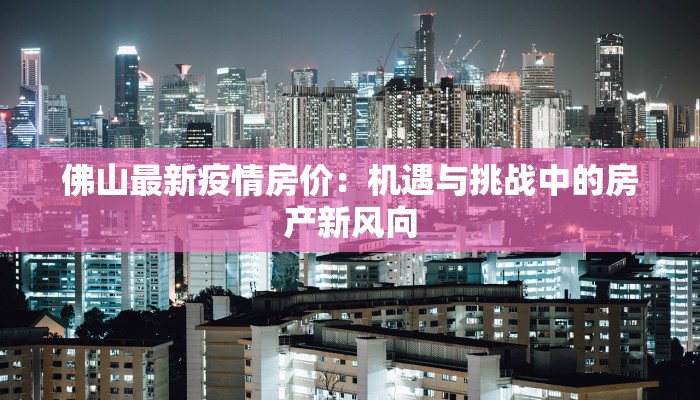 佛山最新疫情房价：机遇与挑战中的房产新风向