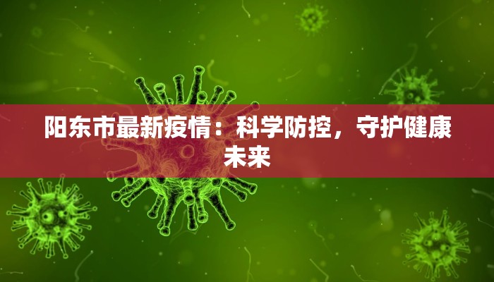 阳东市最新疫情:科学防控,守护健康未来 阳东市最新疫情:科学防控,守护健康未来