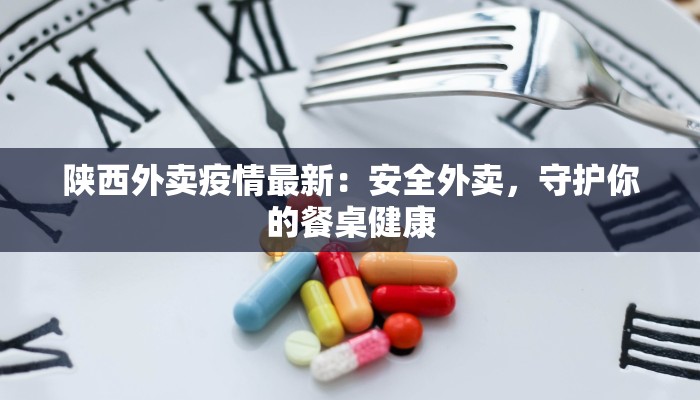 陕西外卖疫情最新:安全外卖,守护你的餐桌健康 陕西外卖疫情最新:安全外卖,守护你的餐桌健康