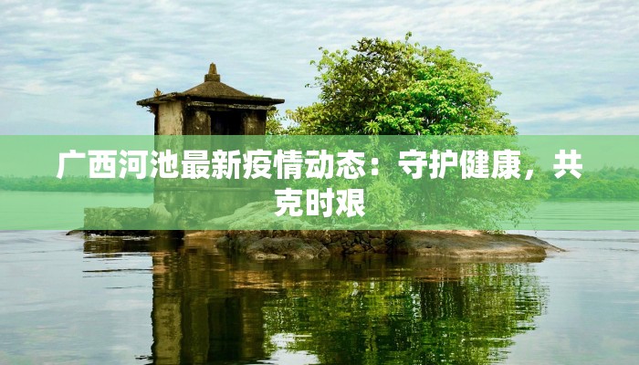 广西河池最新疫情动态:守护健康,共克时艰 广西河池最新疫情动态:守护健康,共克时艰