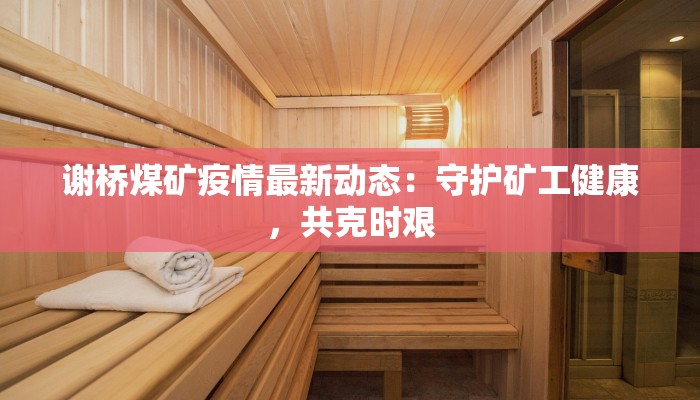 谢桥煤矿疫情最新动态：守护矿工健康，共克时艰