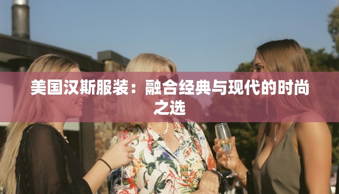 美国汉斯服装:融合经典与现代的时尚之选 美国汉斯服装:融合经典与现代的时尚之选