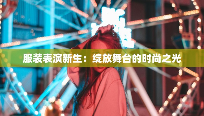 服装表演新生：绽放舞台的时尚之光