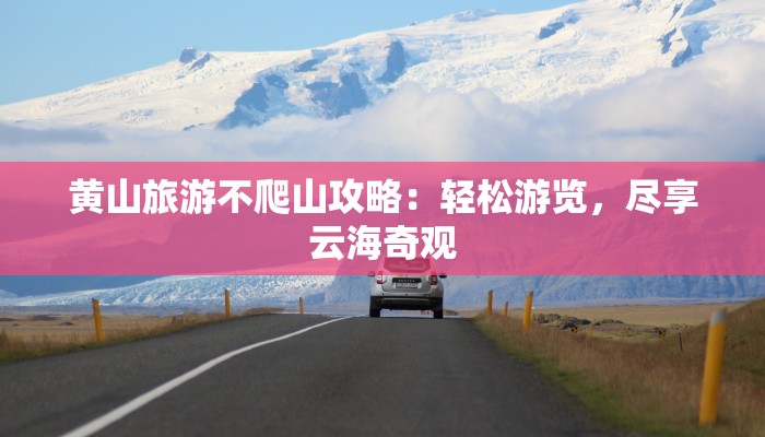 黄山旅游不爬山攻略:轻松游览,尽享云海奇观 黄山旅游不爬山攻略:轻松游览,尽享云海奇观