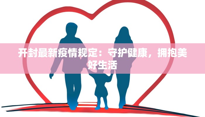 开封最新疫情规定:守护健康,拥抱美好生活 开封最新疫情规定:守护健康,拥抱美好生活