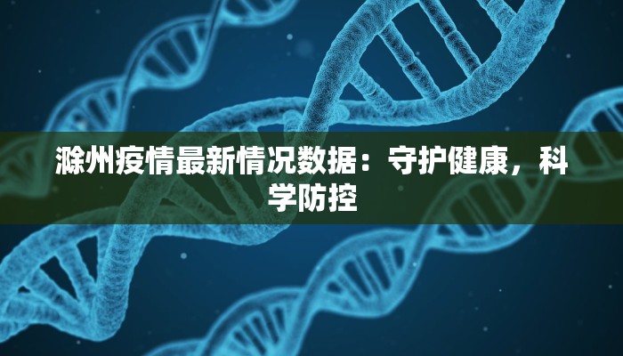 滁州疫情最新情况数据:守护健康,科学防控 滁州疫情最新情况数据:守护健康,科学防控