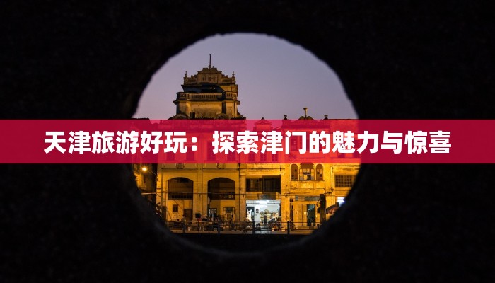 天津旅游好玩:探索津门的魅力与惊喜 天津旅游好玩:探索津门的魅力与惊喜