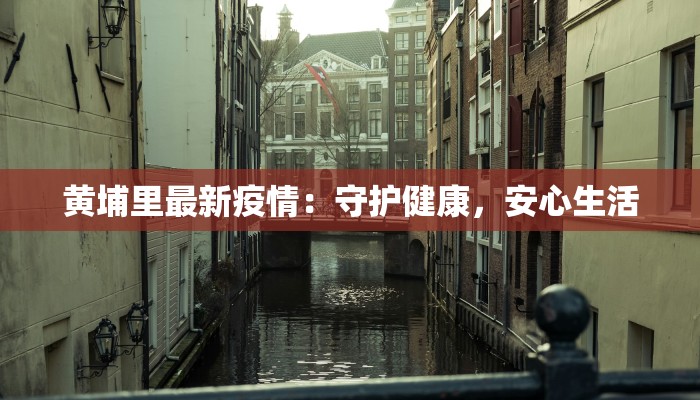 黄埔里最新疫情:守护健康,安心生活 黄埔里最新疫情:守护健康,安心生活