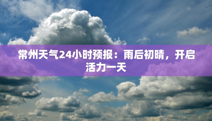 常州天气24小时预报:雨后初晴,开启活力一天 常州天气24小时预报:雨后初晴,开启活力一天