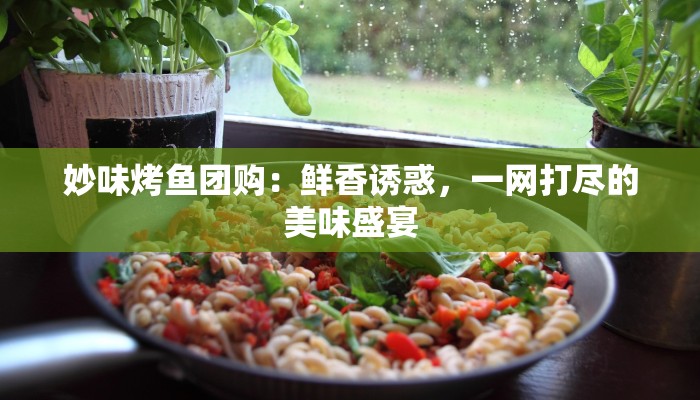 妙味烤鱼团购：鲜香诱惑，一网打尽的美味盛宴