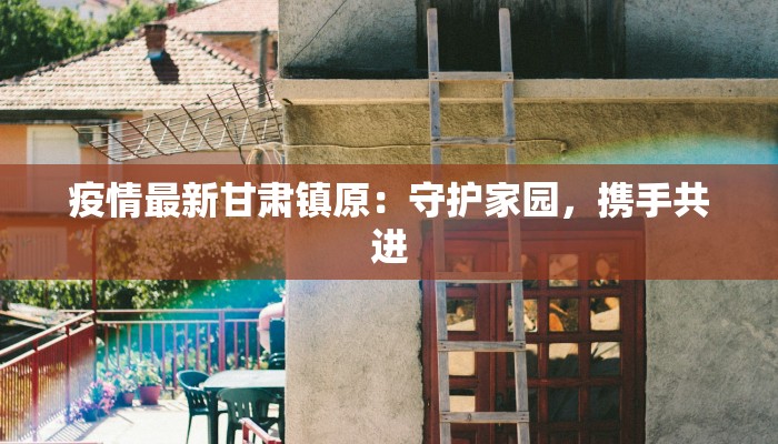 疫情最新甘肃镇原:守护家园,携手共进 疫情最新甘肃镇原:守护家园,携手共进