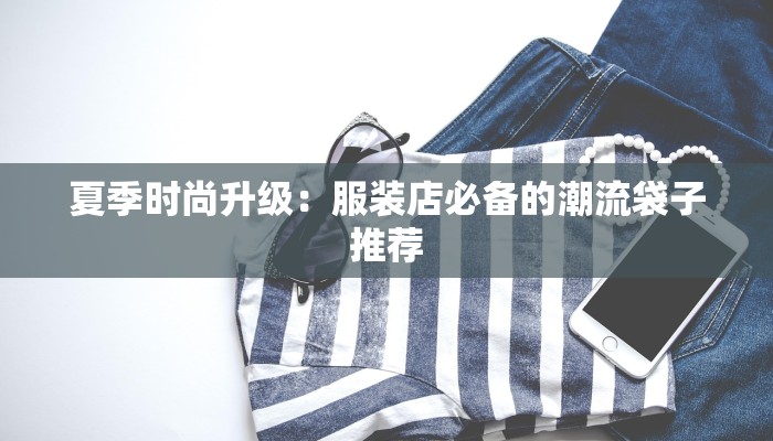 夏季时尚升级：服装店必备的潮流袋子推荐
