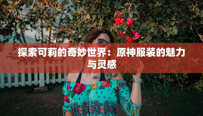 探索可莉的奇妙世界：原神服装的魅力与灵感