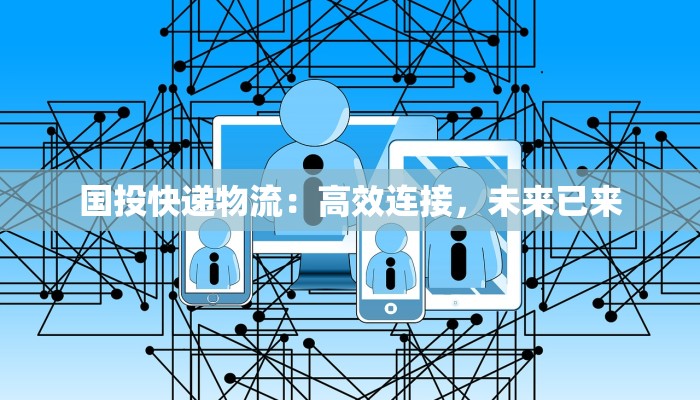 国投快递物流:高效连接,未来已来 国投快递物流:高效连接,未来已来