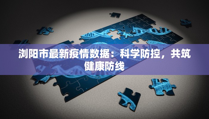 浏阳市最新疫情数据：科学防控，共筑健康防线