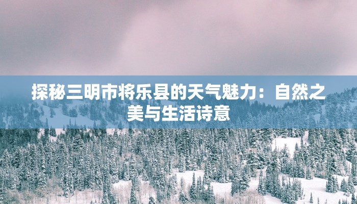 探秘三明市将乐县的天气魅力：自然之美与生活诗意