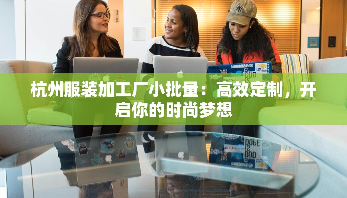 杭州服装加工厂小批量:高效定制,开启你的时尚梦想 杭州服装加工厂小批量:高效定制,开启你的时尚梦想
