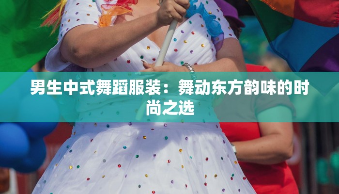 男生中式舞蹈服装：舞动东方韵味的时尚之选