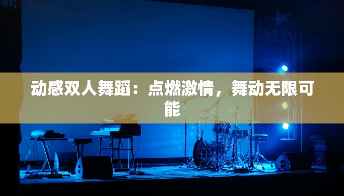 动感双人舞蹈：点燃激情，舞动无限可能