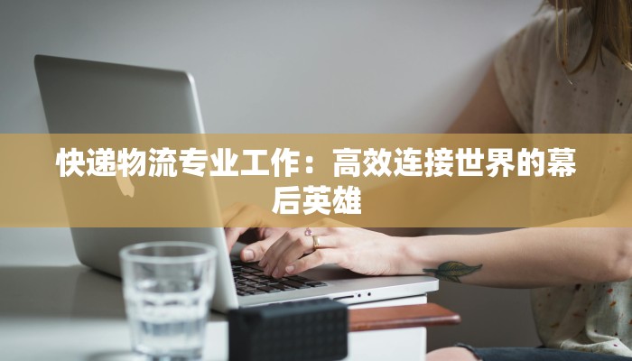 快递物流专业工作：高效连接世界的幕后英雄