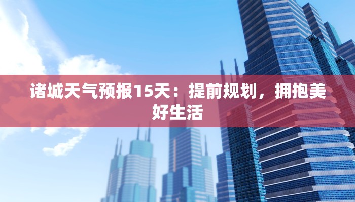 诸城天气预报15天：提前规划，拥抱美好生活