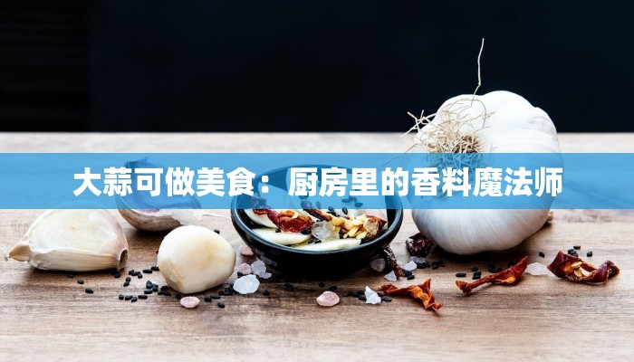 大蒜可做美食：厨房里的香料魔法师