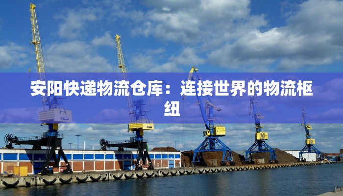 安阳快递物流仓库:连接世界的物流枢纽 安阳快递物流仓库:连接世界的物流枢纽