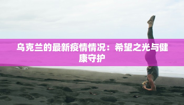 乌克兰的最新疫情情况:希望之光与健康守护 乌克兰的最新疫情情况:希望之光与健康守护