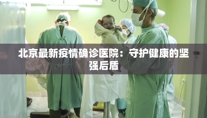 北京最新疫情确诊医院:守护健康的坚强后盾 北京最新疫情确诊医院:守护健康的坚强后盾