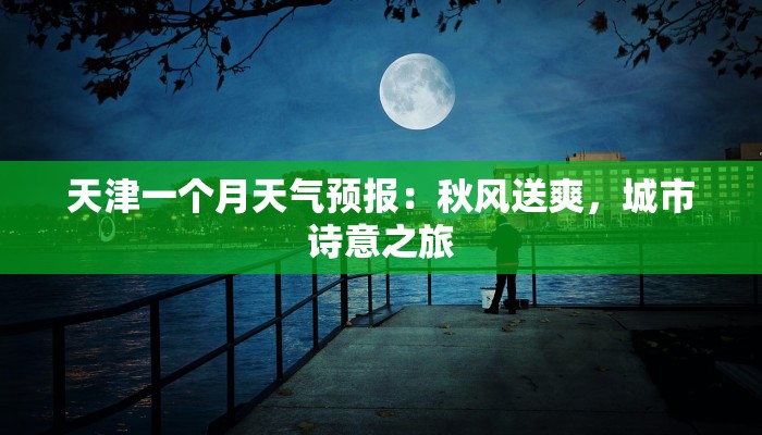 天津一个月天气预报:秋风送爽,城市诗意之旅 天津一个月天气预报:秋风送爽,城市诗意之旅