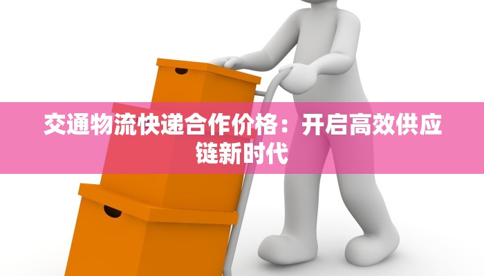 交通物流快递合作价格：开启高效供应链新时代