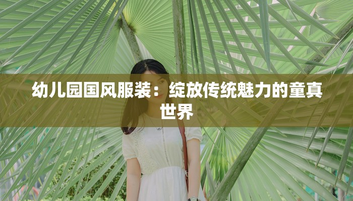 幼儿园国风服装:绽放传统魅力的童真世界 幼儿园国风服装:绽放传统魅力的童真世界