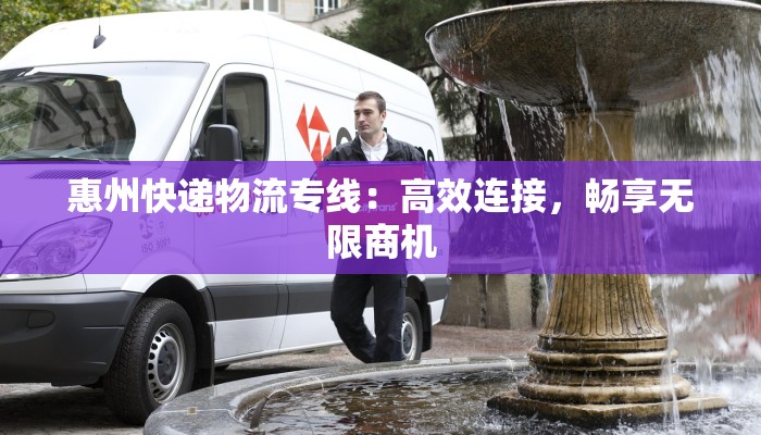 惠州快递物流专线:高效连接,畅享无限商机 惠州快递物流专线:高效连接,畅享无限商机