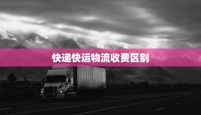 快递快运物流收费区别 快递快运物流收费区别