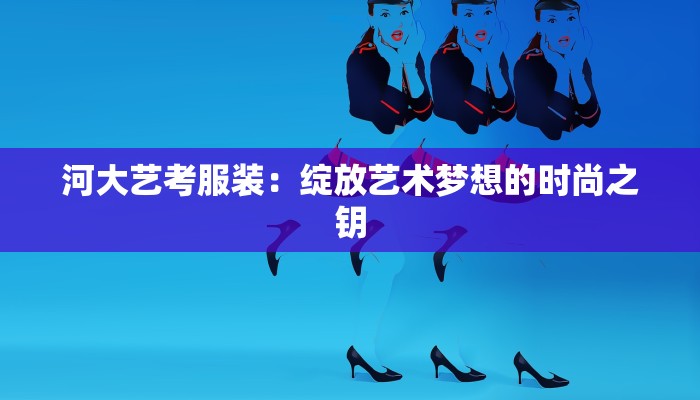 河大艺考服装：绽放艺术梦想的时尚之钥