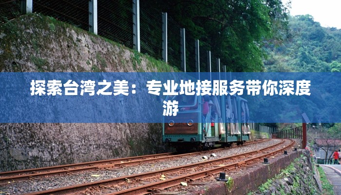 探索台湾之美:专业地接服务带你深度游 探索台湾之美:专业地接服务带你深度游