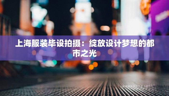 上海服装毕设拍摄：绽放设计梦想的都市之光