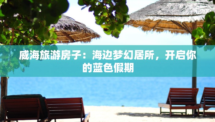 威海旅游房子:海边梦幻居所,开启你的蓝色假期 威海旅游房子:海边梦幻居所,开启你的蓝色假期